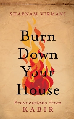 Burn Down Your House: Provocations From Kabir by Virmani, Shabnam