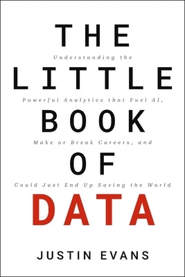 The Little Book of Data: Understanding the Powerful Analytics That Fuel Ai, Make or Break Careers, and Could Just End Up Saving the World by Evans, Justin