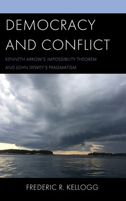 Democracy and Conflict: Kenneth Arrow's Impossibility Theorem and John Dewey's Pragmatism by Kellogg, Frederic R.