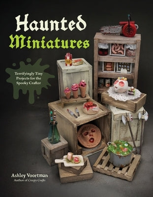 Haunted Miniatures: Terrifyingly Tiny Projects for the Spooky Crafter by Voortman, Ashley