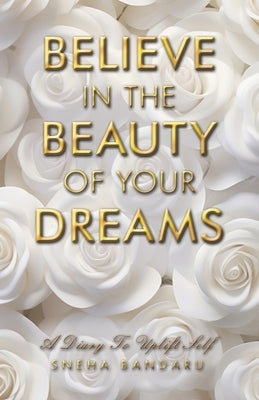 Believe in the Beauty of Your Dreams: A diary to uplift Self by Bandaru, Sneha