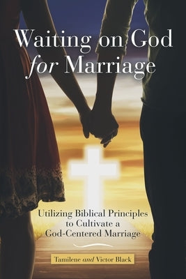 Waiting on God for Marriage: Utilizing Biblical Principles to Cultivate a God-Centered Marriage by Black, Tamilene