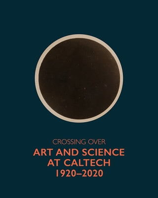 Crossing Over: Art and Science at Caltech, 1920--2020 by Collopy, Peter Sachs