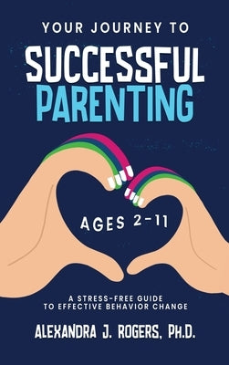 Your Journey to Successful Parenting: Ages 2-11 A Stress Free Guide to Effective Behavior Change by Rogers, Alexandra J.
