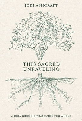 This Sacred Unraveling: A Holy Undoing That Makes You Whole by Ashcraft, Jodi