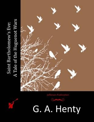 Saint Bartholomew's Eve: A Tale of the Huguenot Wars by Henty, G. a.