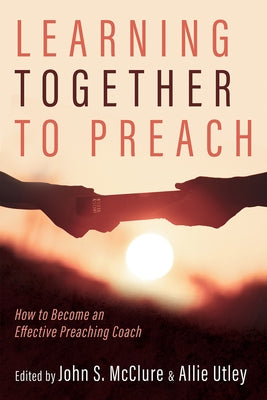 Learning Together to Preach: How to Become an Effective Preaching Coach by McClure, John S.