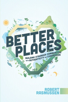 Better Places: Building Stronger Communities with Authenticity and Compassion by Rasmussen, Robert