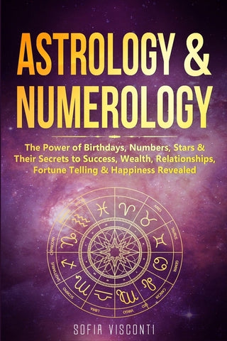 Astrology & Numerology: The Power Of Birthdays, Numbers, Stars & Their Secrets to Success, Wealth, Relationships, Fortune Telling & Happiness Revealed by Visconti, Sofia