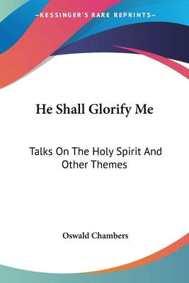 He Shall Glorify Me: Talks On The Holy Spirit And Other Themes by Chambers, Oswald