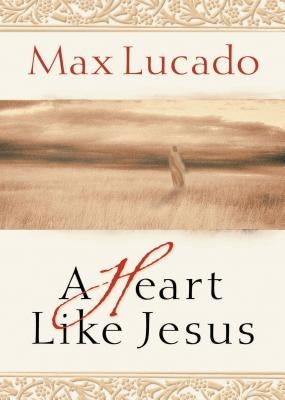 A Heart Like Jesus: Lessons for Living a Christ-Like Life by Lucado, Max