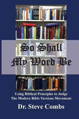 So Shall My Word Be: Using Biblical Principles to Judge the Modern Bible Versions Movement by Combs, Steve