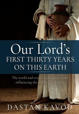 Our Lord's First Thirty Years on This Earth: The world and events leading up to and influencing the early years of Jesus by Kavod, Dastan