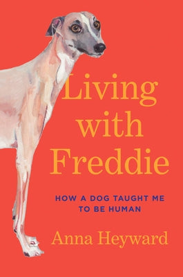 Living with Freddie: How a Dog Taught Me to Be Human by Heyward, Anna