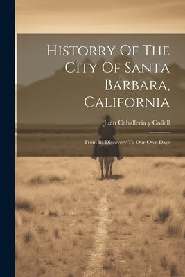 Historry Of The City Of Santa Barbara, California: From Its Discovery To Our Own Days by Juan Caballer&#237;a Y Collell