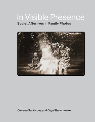 In Visible Presence: Soviet Afterlives in Family Photos by Sarkisova, Oksana