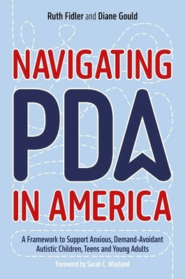 Navigating PDA in America: A Framework to Support Anxious, Demand-Avoidant Autistic Children, Teens and Young Adults by Fidler, Ruth