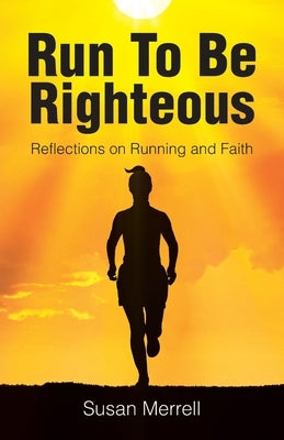 Run To Be Righteous: Reflections on Running and Faith by Merrell, Susan