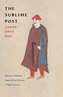 The Sublime Post: How the Ottoman Imperial Post Became a Public Service by Koh, Choon Hwee