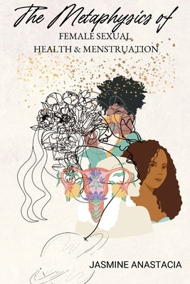 The Metaphysics of Female Sexual Health and Menstruation by Anastacia, Jasmine