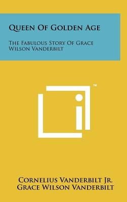 Queen Of Golden Age: The Fabulous Story Of Grace Wilson Vanderbilt by Vanderbilt, Cornelius, Jr.