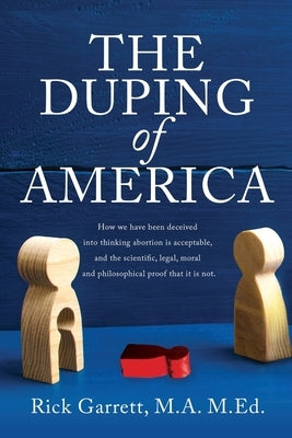 The Duping of America: How we have been deceived into thinking abortion is acceptable, and the scientific, legal, moral and philosophical pro by Garrett, M. a. M. Ed Rick