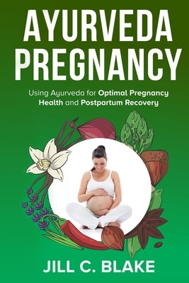 Ayurveda Pregnancy: Using Ayurveda for Optimal Pregnancy Health and Postpartum Recovery by Blake, Jill C.