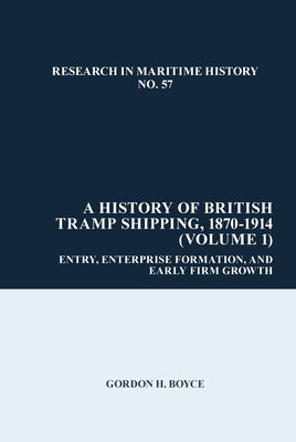 A History of British Tramp Shipping, 1870-1914 (Volume 1): Entry, Enterprise Formation, and Early Firm Growth by Boyce, Gordon H.
