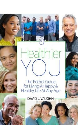 A Healthier You: The Pocket Guide For Living A Happy & Healthy Life At Any Age by Vaughn, David