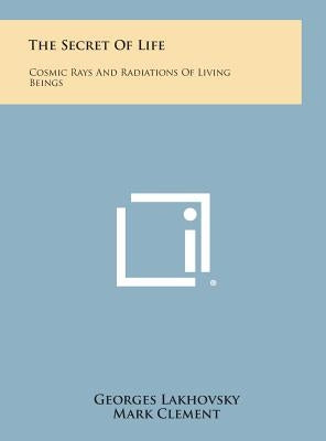 The Secret of Life: Cosmic Rays and Radiations of Living Beings by Lakhovsky, Georges