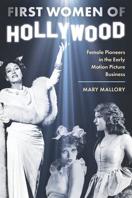 First Women of Hollywood: Female Pioneers in the Early Motion Picture Business by Mallory, Mary