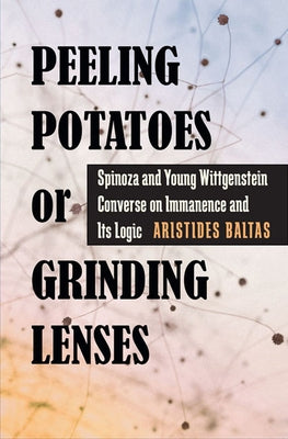 Peeling Potatoes or Grinding Lenses: Spinoza and Young Wittgenstein Converse on Immanence and Its Logic by Baltas, Aristides