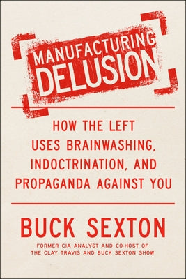 Manufacturing Delusion: How the Left Uses Brainwashing, Indoctrination, and Propaganda Against You by Sexton, Buck