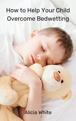 How to Help Your Child Overcome Bedwetting by Alicia White