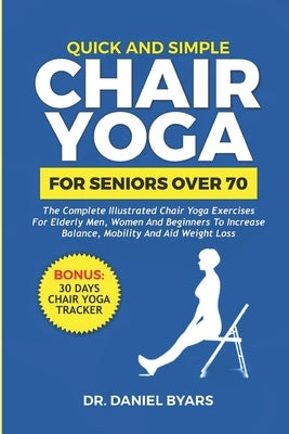 Quick and Simple Chair Yoga for Seniors Over 70: The Complete Illustrated Chair Yoga Exercises for Elderly Men, Women and Beginners to Increase Balanc by Byars, Daniel