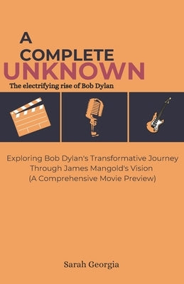 A complete unknown: The electrifying rise of Bob Dylan: Exploring Bob Dylan's Transformative Journey Through James Mangold's Vision (A Com by Georgia, Sarah