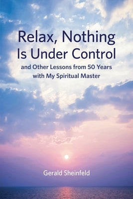 Relax, Nothing Is Under Control: and Other Lessons from 50 Years with My Spiritual Master by Sheinfeld, Gerald