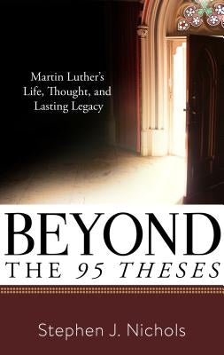 Beyond the Ninety-Five Theses: Martin Luther's Life, Thought, and Lasting Legacy by Nichols, Stephen J.