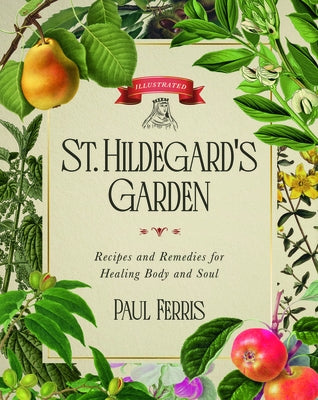 St. Hildegard's Garden: Recipes and Remedies for Healing Body and Soul by Ferris, Paul