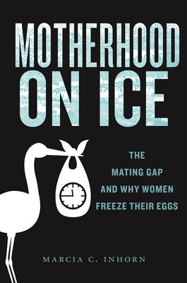 Motherhood on Ice: The Mating Gap and Why Women Freeze Their Eggs by Inhorn, Marcia C.