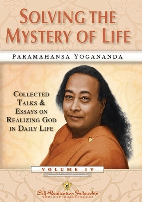 Solving the Mystery of Life: Collected Talks & Essays on Realizing God in Daily Life Volume IV by Yogananda, Paramahansa
