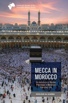 Mecca in Morocco: Articulations of Muslim Pilgrimage in Moroccan Everyday Life by Al-Ajarma, Kholoud