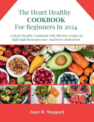 The Heart Healthy Cookbook For Beginners 2024: Explore an amazing and nourishing Low-Sodium with Low-Fat Recipes to Promote a Heart Health Lifestyle, by Sheppard, Janet R.