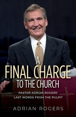 A Final Charge to the Church: Pastor Adrian Rogers' Last Words from the Pulpit by Rogers, Adrian