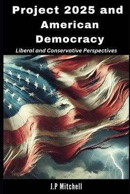 Project 2025 and American Democracy: Liberal and Conservative Perspectives by Mitchell, J. P.