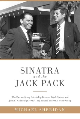 Sinatra and the Jack Pack: The Extraordinary Friendship Between Frank Sinatra and John F. Kennedy?why They Bonded and What Went Wrong by Sheridan, Michael