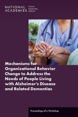 Mechanisms for Organizational Behavior Change to Address the Needs of People Living with Alzheimer's Disease and Related Dementias: Proceedings of a W by National Academies of Sciences Engineeri