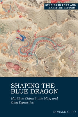 Shaping the Blue Dragon: Maritime China in the Ming and Qing Dynasties by Po, Ronald C.