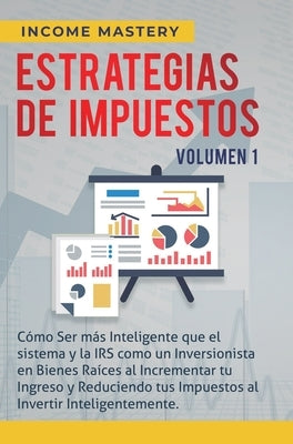 Estrategias de Impuestos: Cómo Ser Más Inteligente Que El Sistema Y La IRS Cómo Un Inversionista En Bienes Raíces Al Incrementar Tu Ingreso Y Re by Income Mastery