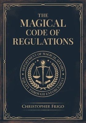 The Magical Code of Regulations: A Fantasy Rulebook of Spellcasting Laws, Arcane Regulation, and Magical Compliance by Frigo, Christopher